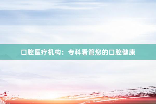 口腔医疗机构：专科看管您的口腔健康