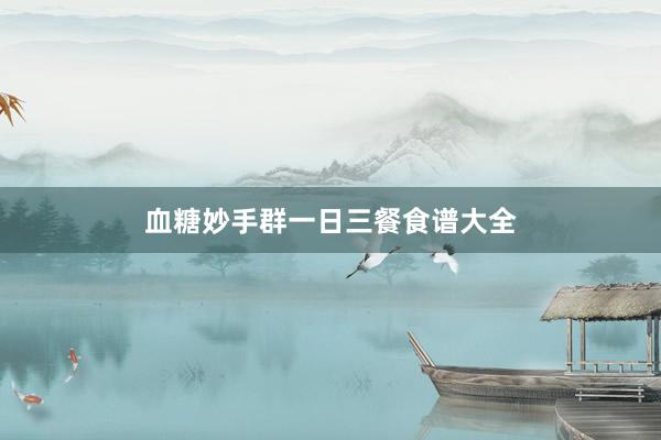 血糖妙手群一日三餐食谱大全